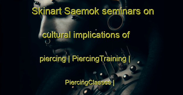 Skinart Saemok seminars on cultural implications of piercing | PiercingTraining | PiercingClasses | SkinartTraining-Republic of Korea